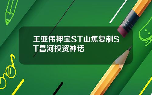 王亚伟押宝ST山焦复制ST昌河投资神话