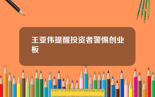 王亚伟提醒投资者警惕创业板