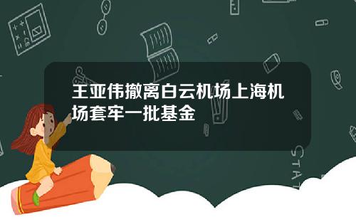 王亚伟撤离白云机场上海机场套牢一批基金
