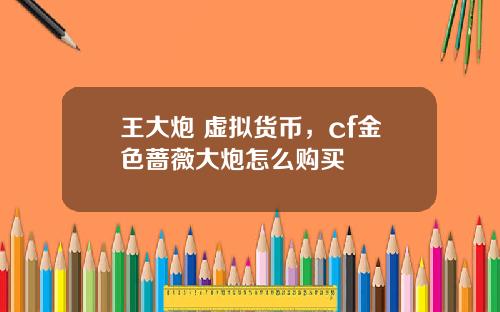 王大炮 虚拟货币，cf金色蔷薇大炮怎么购买