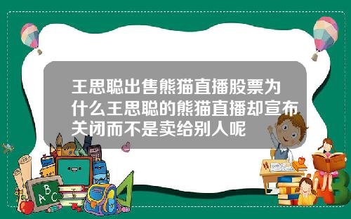 王思聪出售熊猫直播股票为什么王思聪的熊猫直播却宣布关闭而不是卖给别人呢