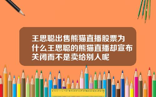王思聪出售熊猫直播股票为什么王思聪的熊猫直播却宣布关闭而不是卖给别人呢