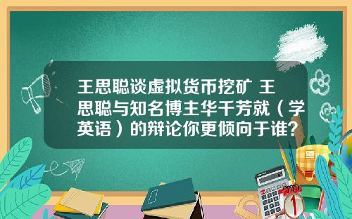 王思聪谈虚拟货币挖矿 王思聪与知名博主华千芳就（学英语）的辩论你更倾向于谁？谈谈你的看法？