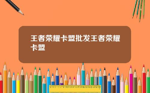 王者荣耀卡盟批发王者荣耀卡盟