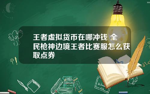 王者虚拟货币在哪冲钱 全民枪神边境王者比赛服怎么获取点券