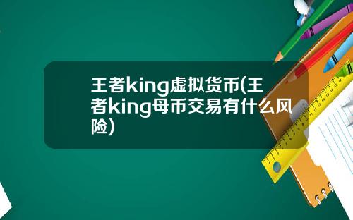 王者king虚拟货币(王者king母币交易有什么风险)