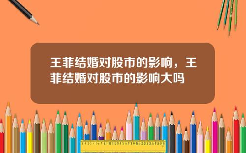 王菲结婚对股市的影响，王菲结婚对股市的影响大吗