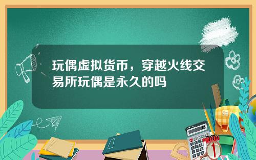 玩偶虚拟货币，穿越火线交易所玩偶是永久的吗