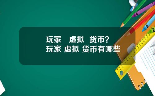 玩家   虚拟  货币？玩家 虚拟 货币有哪些