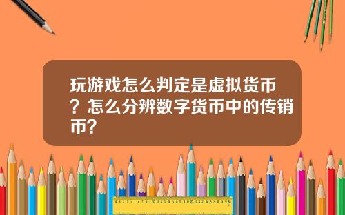 玩游戏怎么判定是虚拟货币？怎么分辨数字货币中的传销币？