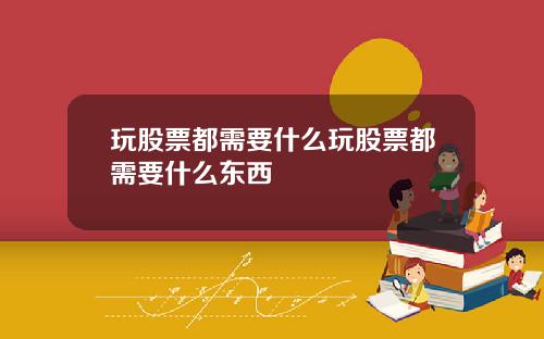 玩股票都需要什么玩股票都需要什么东西