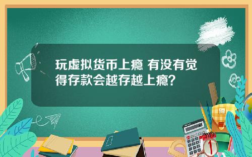 玩虚拟货币上瘾 有没有觉得存款会越存越上瘾？