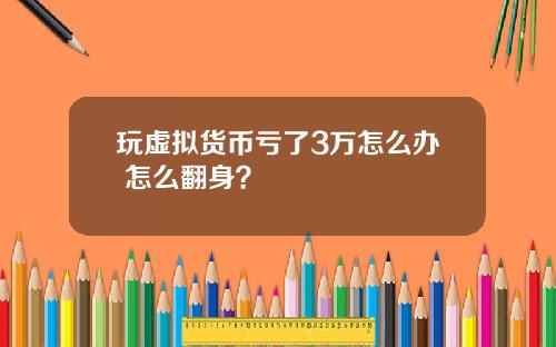 玩虚拟货币亏了3万怎么办 怎么翻身？