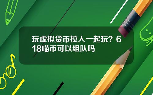 玩虚拟货币拉人一起玩？618喵币可以组队吗