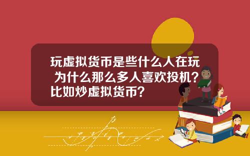 玩虚拟货币是些什么人在玩 为什么那么多人喜欢投机？比如炒虚拟货币？