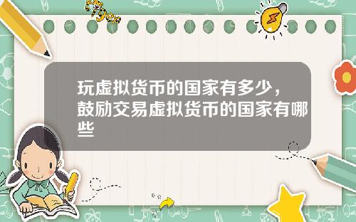 玩虚拟货币的国家有多少，鼓励交易虚拟货币的国家有哪些