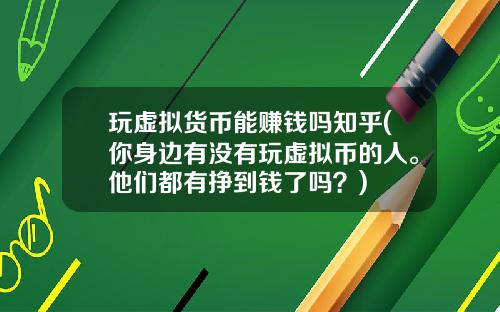 玩虚拟货币能赚钱吗知乎(你身边有没有玩虚拟币的人。他们都有挣到钱了吗？)