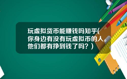 玩虚拟货币能赚钱吗知乎(你身边有没有玩虚拟币的人。他们都有挣到钱了吗？)
