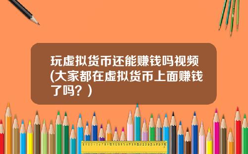 玩虚拟货币还能赚钱吗视频(大家都在虚拟货币上面赚钱了吗？)