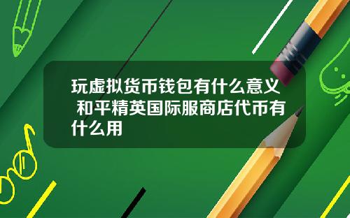 玩虚拟货币钱包有什么意义 和平精英国际服商店代币有什么用