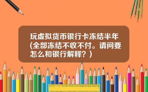 玩虚拟货币银行卡冻结半年(全部冻结不收不付。请问要怎么和银行解释？)