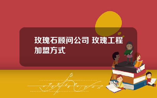玫瑰石顾问公司 玫瑰工程加盟方式