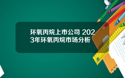 环氧丙烷上市公司 2023年环氧丙烷市场分析