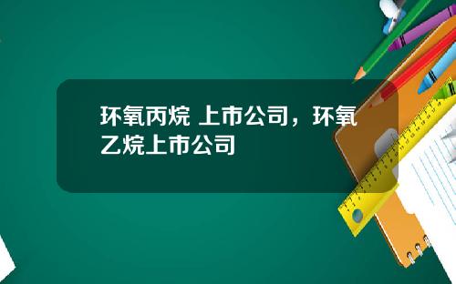 环氧丙烷 上市公司，环氧乙烷上市公司