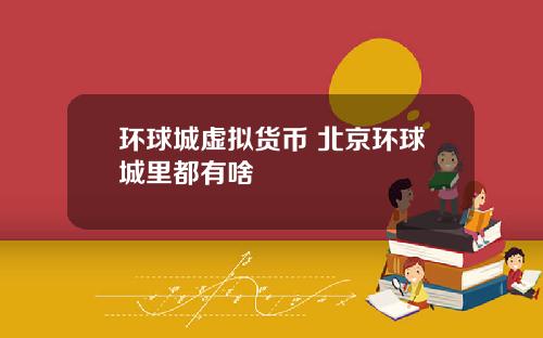 环球城虚拟货币 北京环球城里都有啥