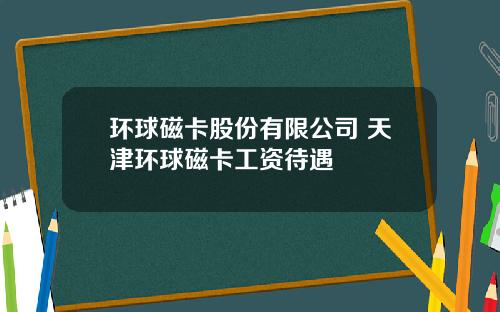 环球磁卡股份有限公司 天津环球磁卡工资待遇