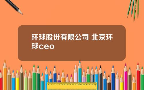 环球股份有限公司 北京环球ceo