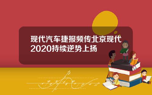 现代汽车捷报频传北京现代2020持续逆势上扬