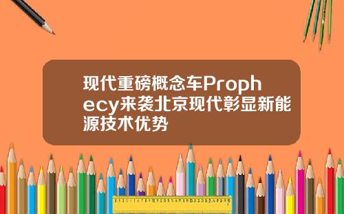 现代重磅概念车Prophecy来袭北京现代彰显新能源技术优势