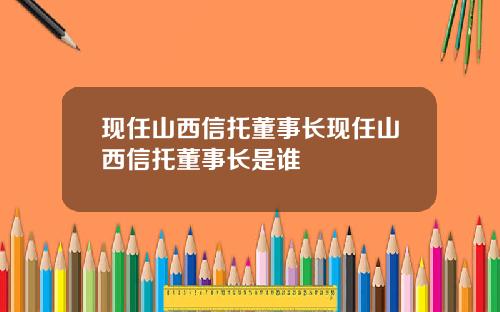 现任山西信托董事长现任山西信托董事长是谁