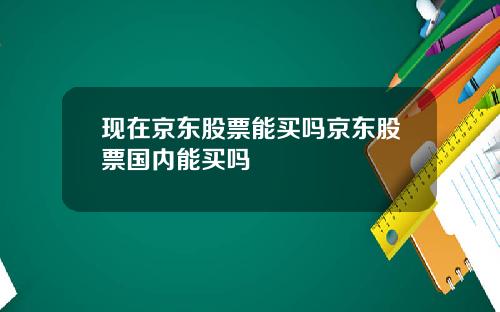 现在京东股票能买吗京东股票国内能买吗