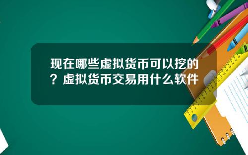现在哪些虚拟货币可以挖的？虚拟货币交易用什么软件