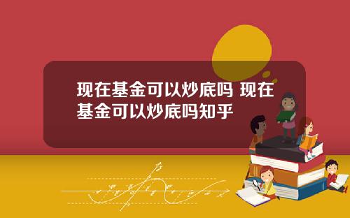 现在基金可以炒底吗 现在基金可以炒底吗知乎