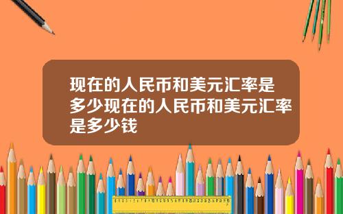现在的人民币和美元汇率是多少现在的人民币和美元汇率是多少钱