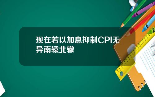 现在若以加息抑制CPI无异南辕北辙
