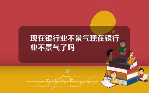 现在银行业不景气现在银行业不景气了吗