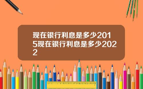 现在银行利息是多少2015现在银行利息是多少2022