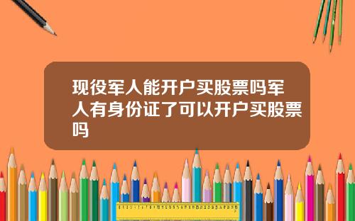 现役军人能开户买股票吗军人有身份证了可以开户买股票吗
