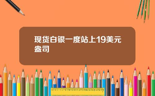 现货白银一度站上19美元盎司