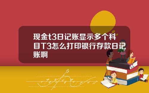 现金t3日记账显示多个科目T3怎么打印银行存款日记账啊
