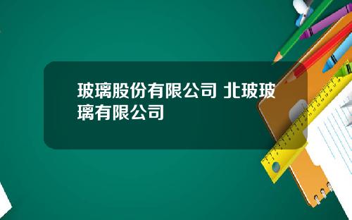 玻璃股份有限公司 北玻玻璃有限公司