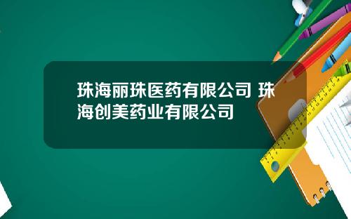 珠海丽珠医药有限公司 珠海创美药业有限公司