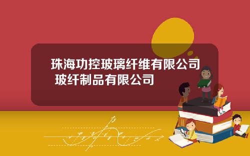 珠海功控玻璃纤维有限公司 玻纤制品有限公司