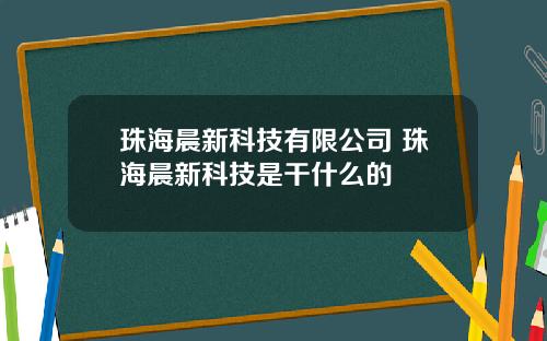 珠海晨新科技有限公司 珠海晨新科技是干什么的