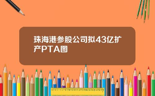 珠海港参股公司拟43亿扩产PTA图
