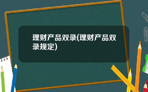 理财产品双录(理财产品双录规定)